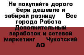 Не покупайте дорого,бери дешевле и забирай разницу!! - Все города Работа » Дополнительный заработок и сетевой маркетинг   . Чукотский АО